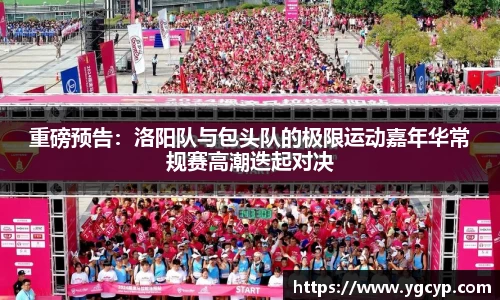 重磅预告：洛阳队与包头队的极限运动嘉年华常规赛高潮迭起对决