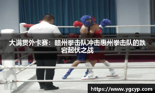 大满贯外卡赛：赣州拳击队冲击惠州拳击队的跌宕起伏之战