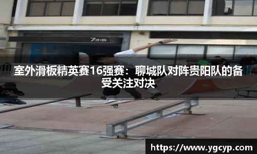 室外滑板精英赛16强赛：聊城队对阵贵阳队的备受关注对决