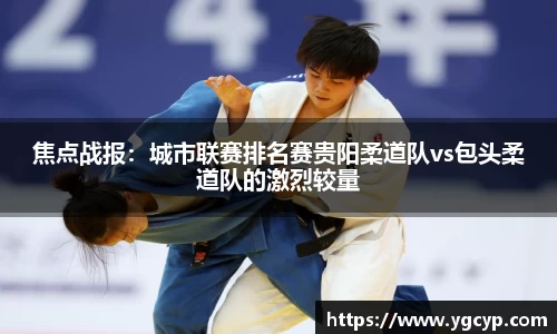 焦点战报：城市联赛排名赛贵阳柔道队vs包头柔道队的激烈较量