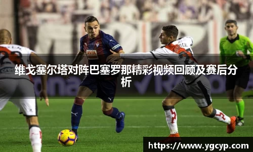 维戈塞尔塔对阵巴塞罗那精彩视频回顾及赛后分析