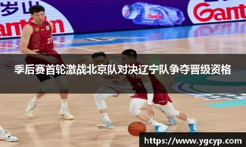季后赛首轮激战北京队对决辽宁队争夺晋级资格